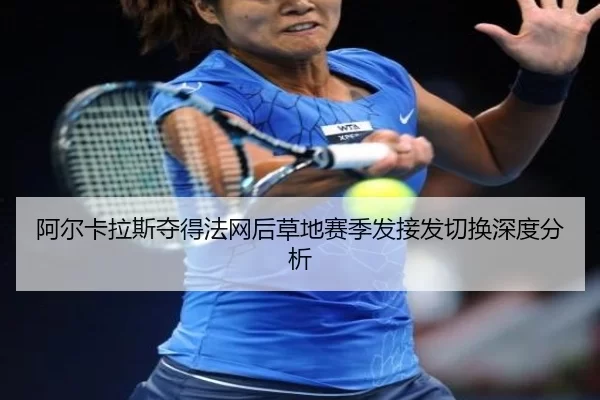 阿尔卡拉斯夺得法网后草地赛季发接发切换深度分析