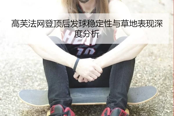 高芙法网登顶后发球稳定性与草地表现深度分析