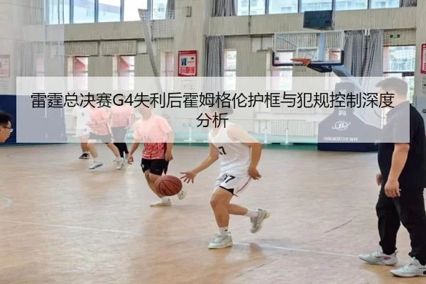 雷霆总决赛G4失利后霍姆格伦护框与犯规控制深度分析