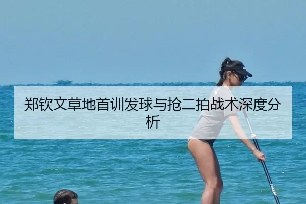 郑钦文草地首训发球与抢二拍战术深度分析